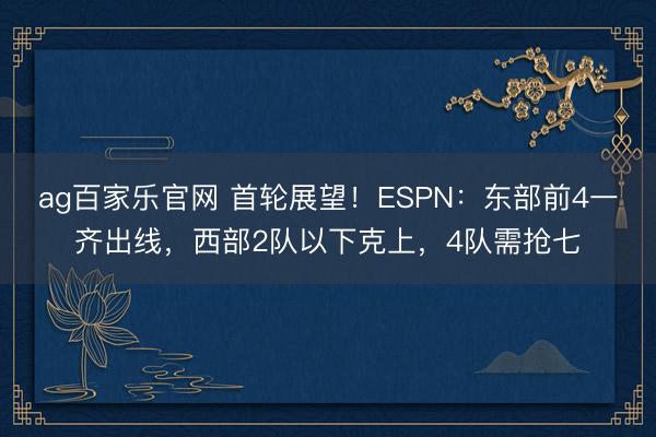 ag百家乐官网 首轮展望!ESPN:东部前4一齐出线,西部2队以下克上,4队需抢七