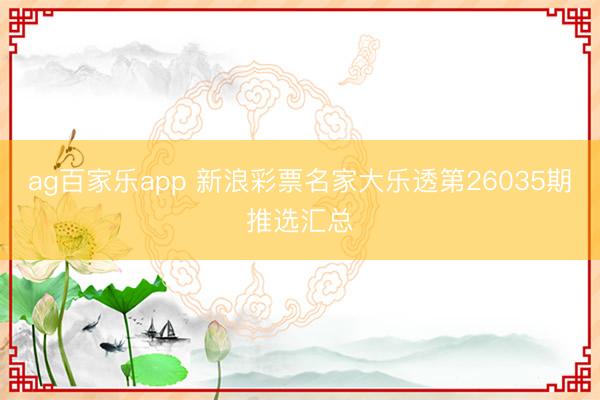 ag百家乐app 新浪彩票名家大乐透第26035期推选汇总
