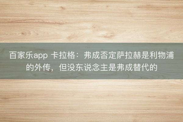 百家乐app 卡拉格：弗成否定萨拉赫是利物浦的外传，但没东说念主是弗成替代的
