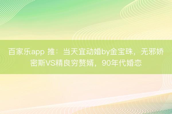 百家乐app 推：当天宜动婚by金宝珠，无邪娇密斯VS精良穷赘婿，90年代婚恋