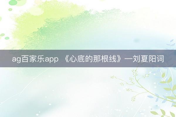 ag百家乐app 《心底的那根线》—刘夏阳词