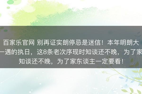 百家乐官网 别再证实朗停忌是迷信！本年明朗大不同，竟是60年一遇的执日，这8条老次序现时知谈还不晚，为了家东谈主一定要看！