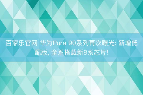 百家乐官网 华为Pura 90系列再次曝光: 新增低配版, 全系搭载新8系芯片!