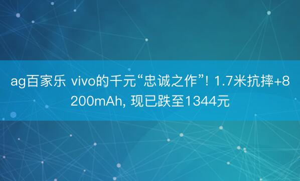 ag百家乐 vivo的千元“忠诚之作”! 1.7米抗摔+8200mAh, 现已跌至1344元