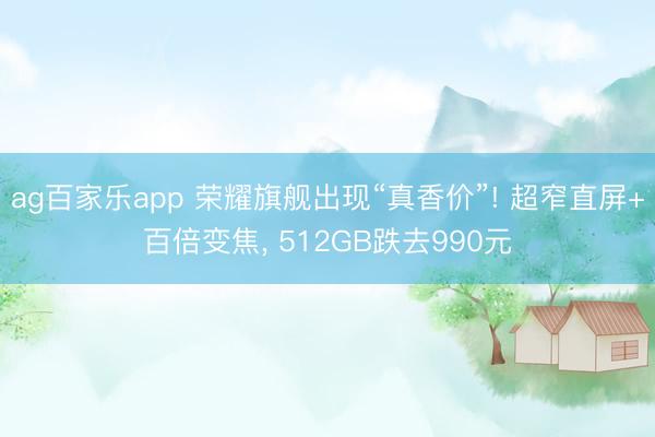 ag百家乐app 荣耀旗舰出现“真香价”! 超窄直屏+百倍变焦, 512GB跌去990元