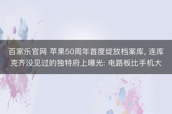 百家乐官网 苹果50周年首度绽放档案库, 连库克齐没见过的独特府上曝光: 电路板比手机大