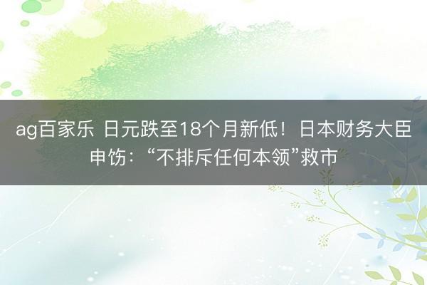 ag百家乐 日元跌至18个月新低！日本财务大臣申饬：“不排斥任何本领”救市