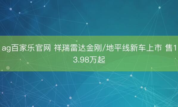 ag百家乐官网 祥瑞雷达金刚/地平线新车上市 售13.98万起