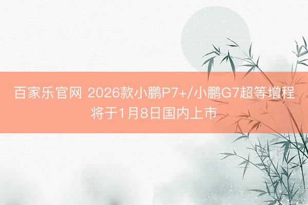 百家乐官网 2026款小鹏P7+/小鹏G7超等增程将于1月8日国内上市