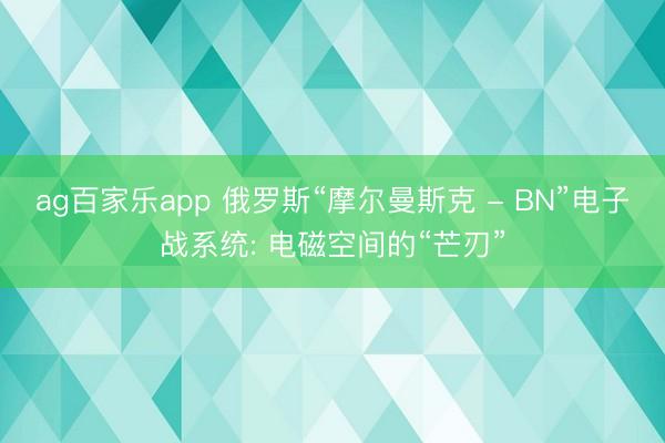 ag百家乐app 俄罗斯“摩尔曼斯克 - BN”电子战系统: 电磁空间的“芒刃”