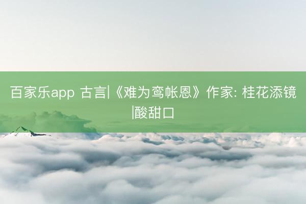百家乐app 古言|《难为鸾帐恩》作家: 桂花添镜|酸甜口