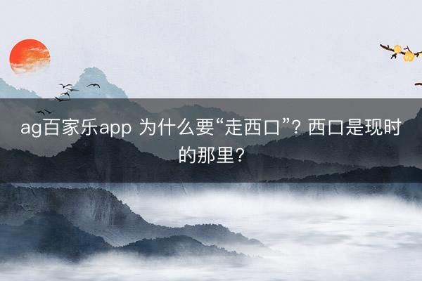ag百家乐app 为什么要“走西口”? 西口是现时的那里?