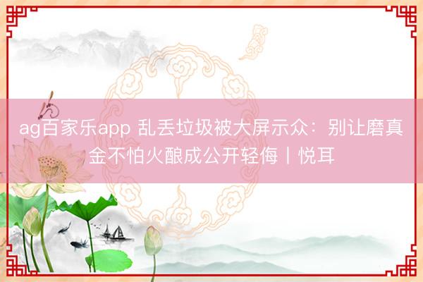 ag百家乐app 乱丢垃圾被大屏示众:别让磨真金不怕火酿成公开轻侮丨悦耳