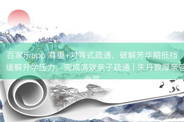 百家乐app 尊重+对等式疏通，破解芳华期抵挡、缓解升学压力，完成高效亲子疏通 | 朱丹敦厚亲答