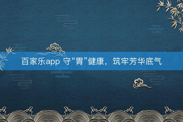 百家乐app 守“胃”健康，筑牢芳华底气