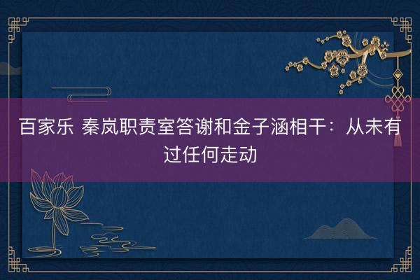 百家乐 秦岚职责室答谢和金子涵相干：从未有过任何走动