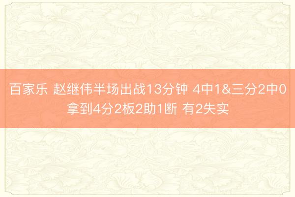 百家乐 赵继伟半场出战13分钟 4中1&三分2中0拿到4分2板2助1断 有2失实