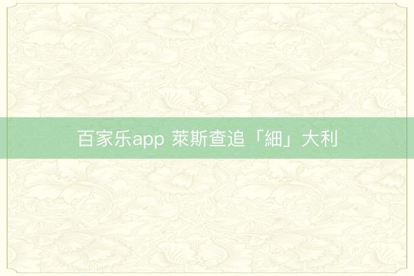 百家乐app 萊斯查追「細」大利