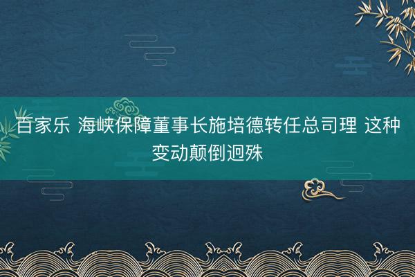 百家乐 海峡保障董事长施培德转任总司理 这种变动颠倒迥殊