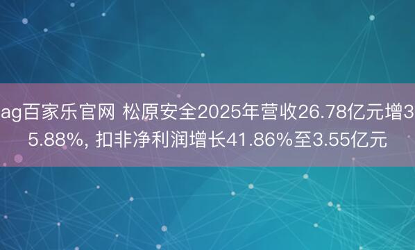 ag百家乐官网 松原安全2025年营收26.78亿元增35.88%, 扣非净利润增长41.86%至3.55亿元