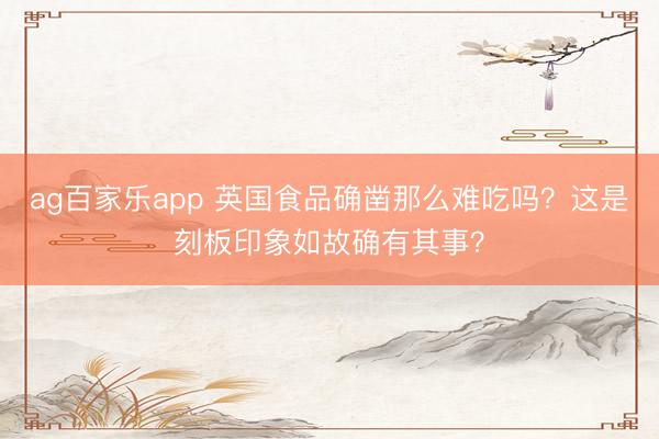 ag百家乐app 英国食品确凿那么难吃吗？这是刻板印象如故确有其事？