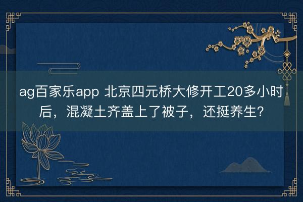 ag百家乐app 北京四元桥大修开工20多小时后，混凝土齐盖上了被子，还挺养生？