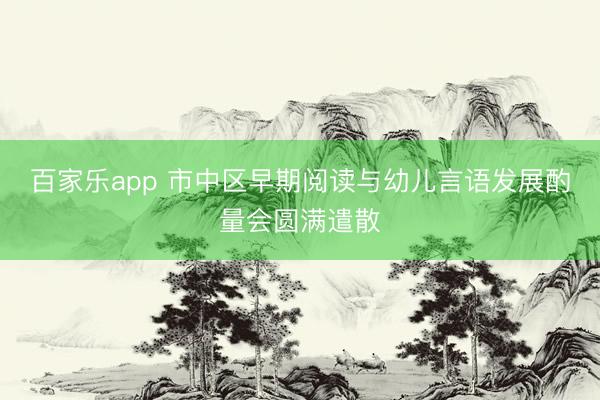 百家乐app 市中区早期阅读与幼儿言语发展酌量会圆满遣散
