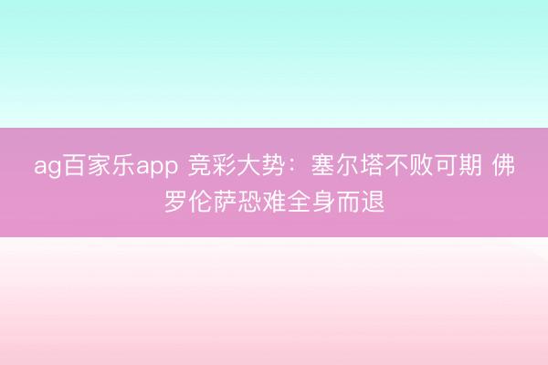 ag百家乐app 竞彩大势：塞尔塔不败可期 佛罗伦萨恐难全身而退