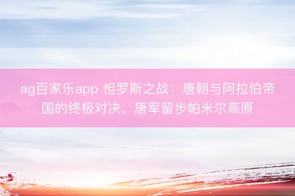 ag百家乐app 怛罗斯之战：唐朝与阿拉伯帝国的终极对决，唐军留步帕米尔高原