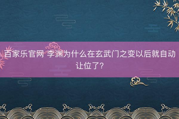百家乐官网 李渊为什么在玄武门之变以后就自动让位了？