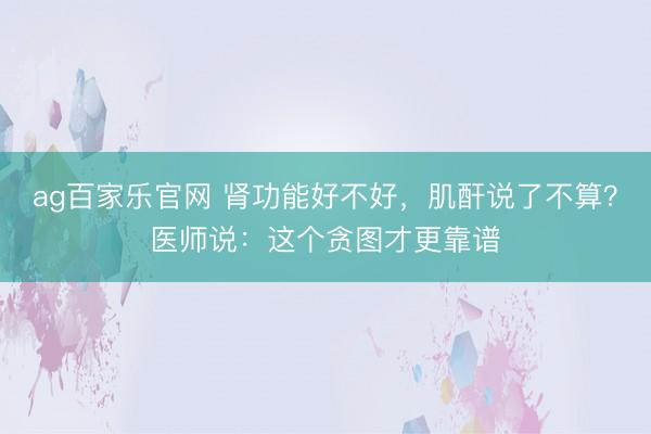 ag百家乐官网 肾功能好不好,肌酐说了不算?医师说:这个贪图才更靠谱