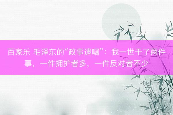 百家乐 毛泽东的“政事遗嘱”：我一世干了两件事，一件拥护者多，一件反对者不少