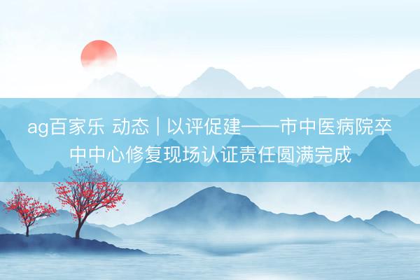 ag百家乐 动态 | 以评促建——市中医病院卒中中心修复现场认证责任圆满完成
