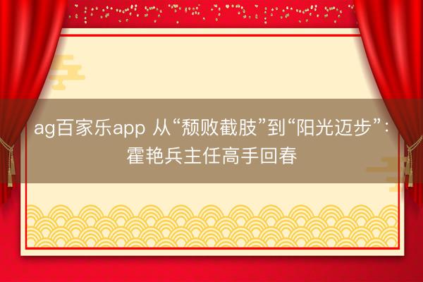 ag百家乐app 从“颓败截肢”到“阳光迈步”：霍艳兵主任高手回春