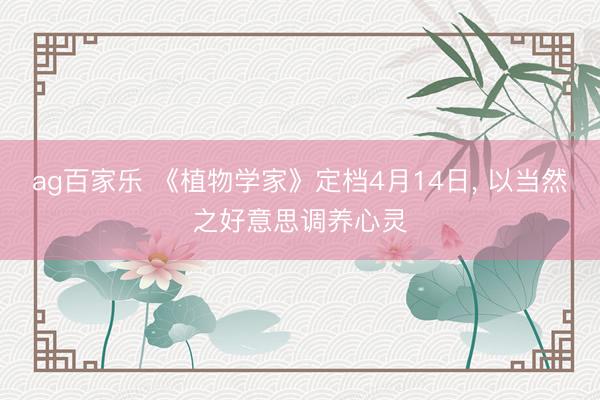 ag百家乐 《植物学家》定档4月14日， 以当然之好意思调养心灵