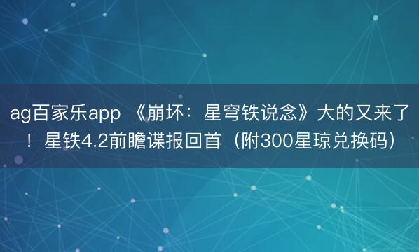 ag百家乐app 《崩坏：星穹铁说念》大的又来了！星铁4.2前瞻谍报回首（附300星琼兑换码）