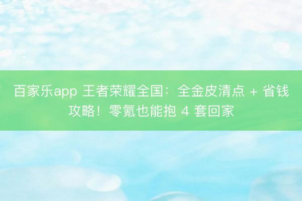 百家乐app 王者荣耀全国：全金皮清点 + 省钱攻略！零氪也能抱 4 套回家