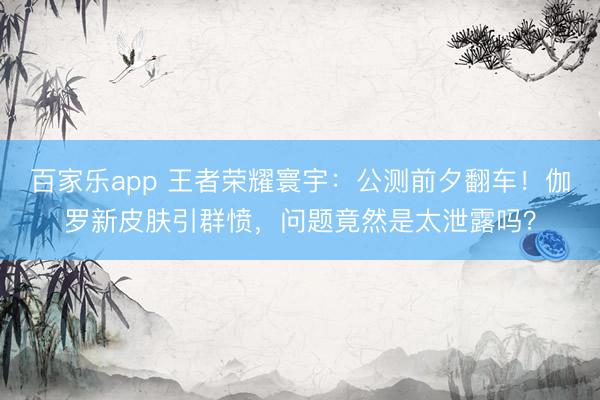 百家乐app 王者荣耀寰宇：公测前夕翻车！伽罗新皮肤引群愤，问题竟然是太泄露吗？