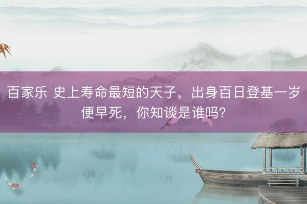 百家乐 史上寿命最短的天子，出身百日登基一岁便早死，你知谈是谁吗？