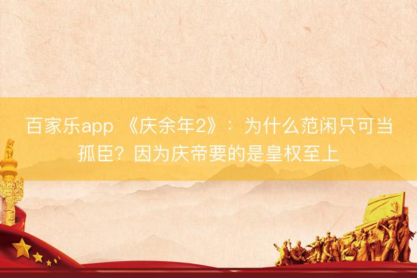 百家乐app 《庆余年2》：为什么范闲只可当孤臣？因为庆帝要的是皇权至上