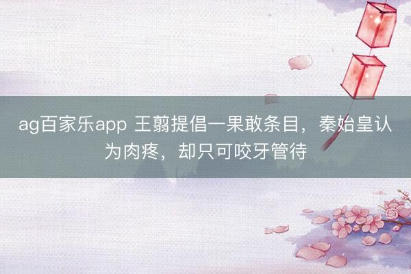 ag百家乐app 王翦提倡一果敢条目，秦始皇认为肉疼，却只可咬牙管待