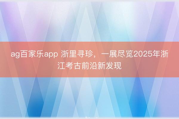 ag百家乐app 浙里寻珍,一展尽览2025年浙江考古前沿新发现