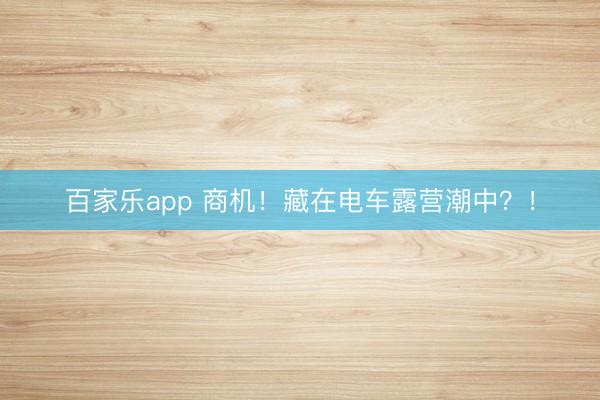 百家乐app 商机！藏在电车露营潮中？！