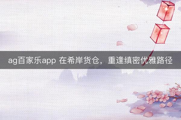 ag百家乐app 在希岸货仓，重逢缜密优雅路径