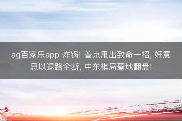 ag百家乐app 炸锅! 普京甩出致命一招， 好意思以退路全断， 中东棋局蓦地翻盘!