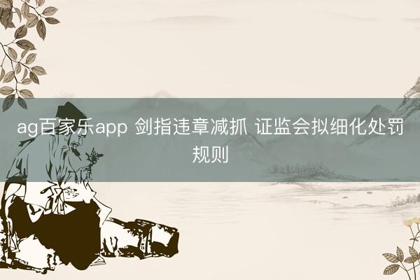 ag百家乐app 剑指违章减抓 证监会拟细化处罚规则