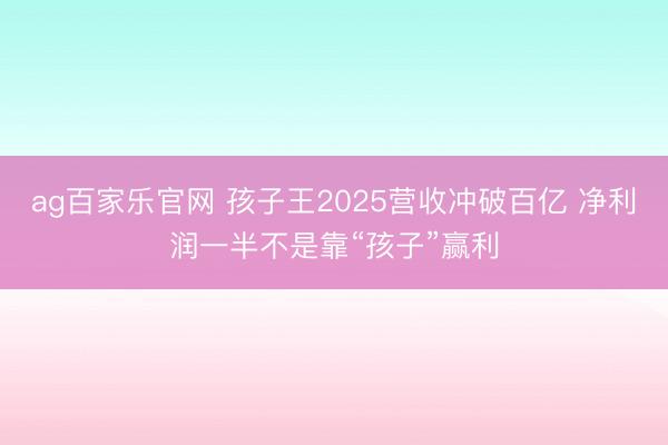 ag百家乐官网 孩子王2025营收冲破百亿 净利润一半不是靠“孩子”赢利