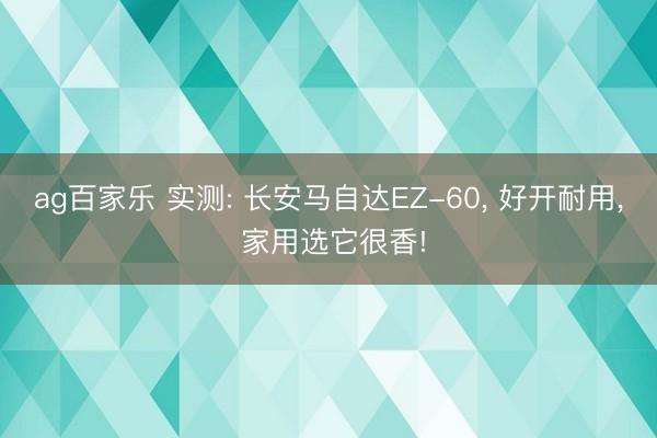 ag百家乐 实测: 长安马自达EZ-60， 好开耐用， 家用选它很香!