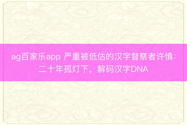 ag百家乐app 严重被低估的汉字督察者许慎：二十年孤灯下，解码汉字DNA