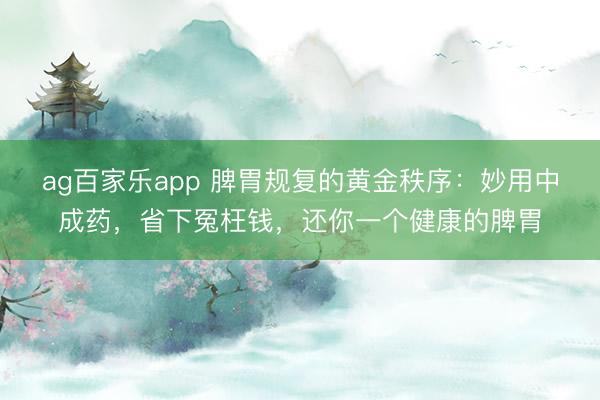 ag百家乐app 脾胃规复的黄金秩序：妙用中成药，省下冤枉钱，还你一个健康的脾胃